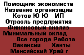 Помощник экономиста › Название организации ­ Котов Ю.Ю., ИП › Отрасль предприятия ­ Финансовый анализ › Минимальный оклад ­ 27 000 - Все города Работа » Вакансии   . Ханты-Мансийский,Урай г.